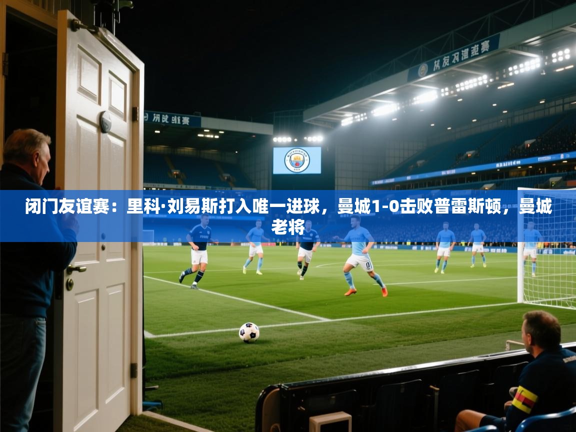 闭门友谊赛：里科·刘易斯打入唯一进球，曼城1-0击败普雷斯顿，曼城老将  第1张